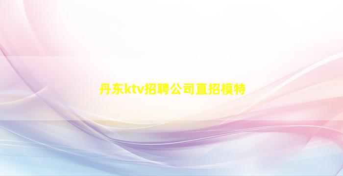 丹东ktv招聘公司直招模特