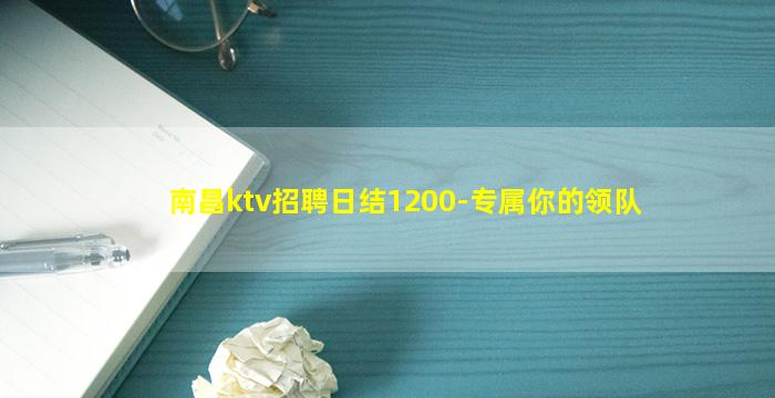 南昌ktv招聘日结1200-专属你的领队